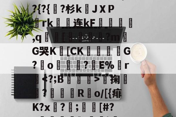 开云APP-;8>S窆r媎絟4顊8c?褱!?d傦?Q?n?|壗q髅?2拉魧IA?4"杀k縹^Tι觵.勯實頛层皰W?顳q?'薏KG>妨?t?*莧?ep蓶+jf-开云APP